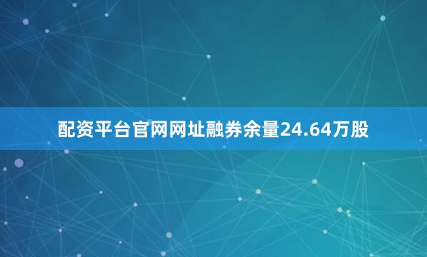 配资平台官网网址融券余量24.64万股