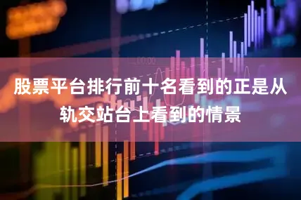 股票平台排行前十名看到的正是从轨交站台上看到的情景