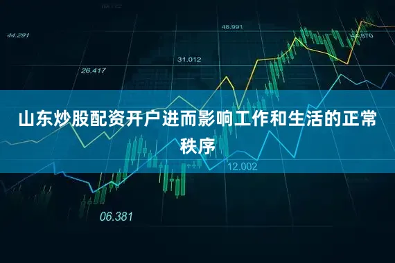 山东炒股配资开户进而影响工作和生活的正常秩序