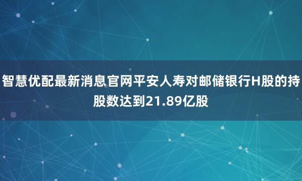 智慧优配最新消息官网平安人寿对邮储银行H股的持股数达到21.89亿股