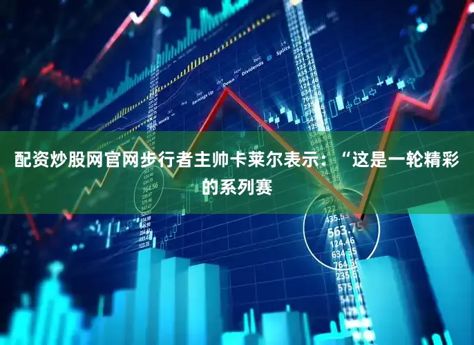 配资炒股网官网步行者主帅卡莱尔表示：“这是一轮精彩的系列赛