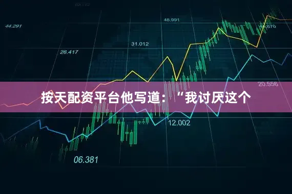 按天配资平台他写道：“我讨厌这个