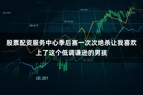 股票配资服务中心季后赛一次次绝杀让我喜欢上了这个低调谦逊的男孩