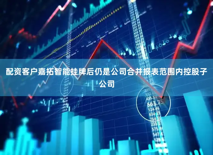配资客户嘉拓智能挂牌后仍是公司合并报表范围内控股子公司