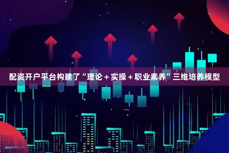 配资开户平台构建了“理论＋实操＋职业素养”三维培养模型