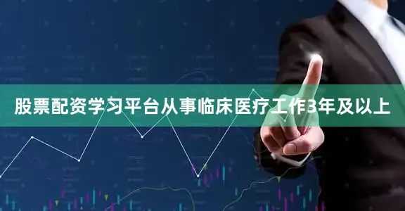 股票配资学习平台从事临床医疗工作3年及以上