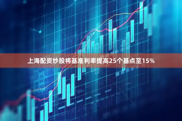 上海配资炒股将基准利率提高25个基点至15%