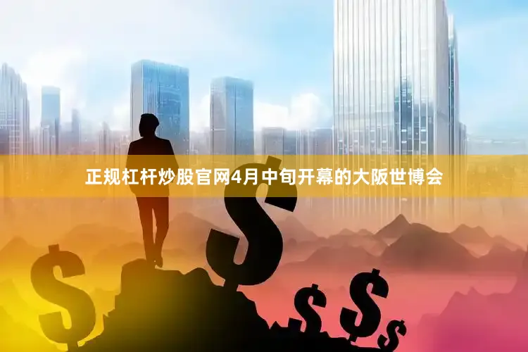 正规杠杆炒股官网4月中旬开幕的大阪世博会