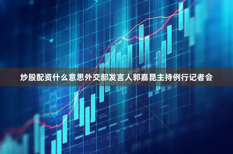 炒股配资什么意思外交部发言人郭嘉昆主持例行记者会