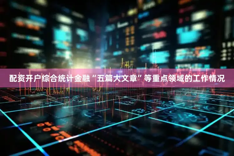 配资开户综合统计金融“五篇大文章”等重点领域的工作情况
