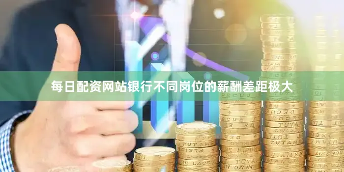 每日配资网站银行不同岗位的薪酬差距极大
