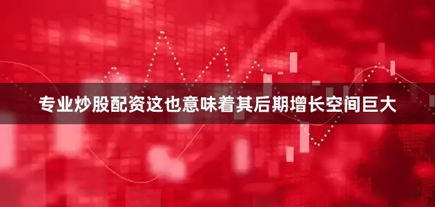 专业炒股配资这也意味着其后期增长空间巨大