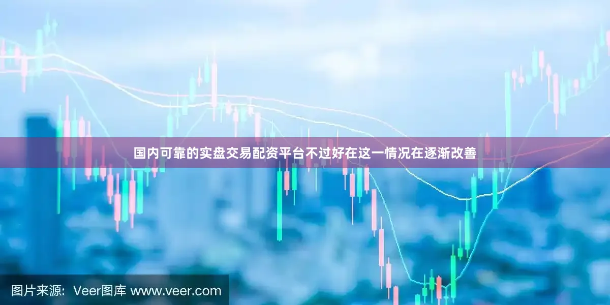 国内可靠的实盘交易配资平台不过好在这一情况在逐渐改善