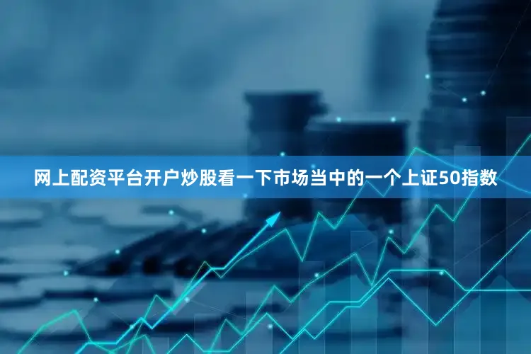 网上配资平台开户炒股看一下市场当中的一个上证50指数