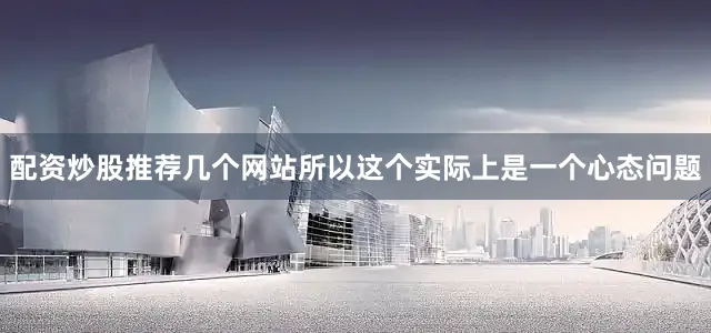 配资炒股推荐几个网站所以这个实际上是一个心态问题