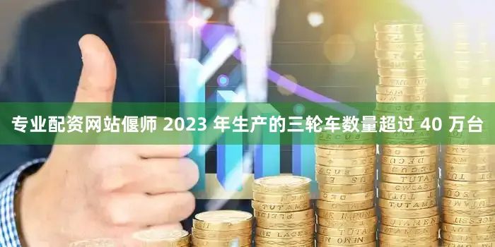 专业配资网站偃师 2023 年生产的三轮车数量超过 40 万台