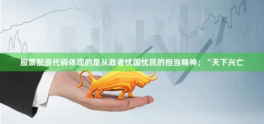 股票配资代码体现的是从政者忧国忧民的担当精神；“天下兴亡