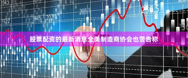 股票配资的最新消息全美制造商协会也警告称