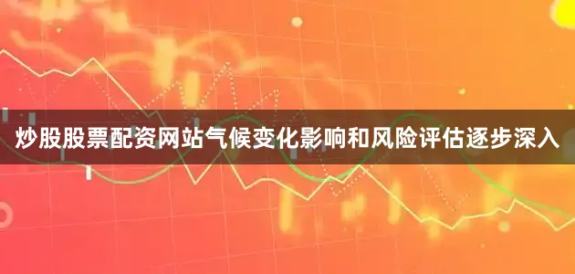 炒股股票配资网站气候变化影响和风险评估逐步深入