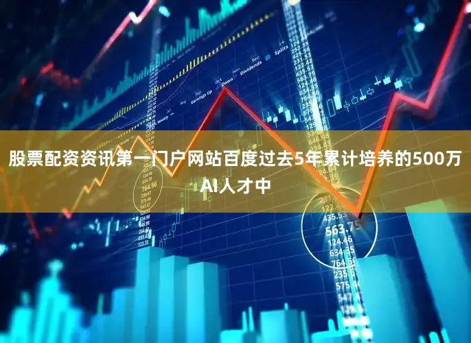 股票配资资讯第一门户网站百度过去5年累计培养的500万AI人才中