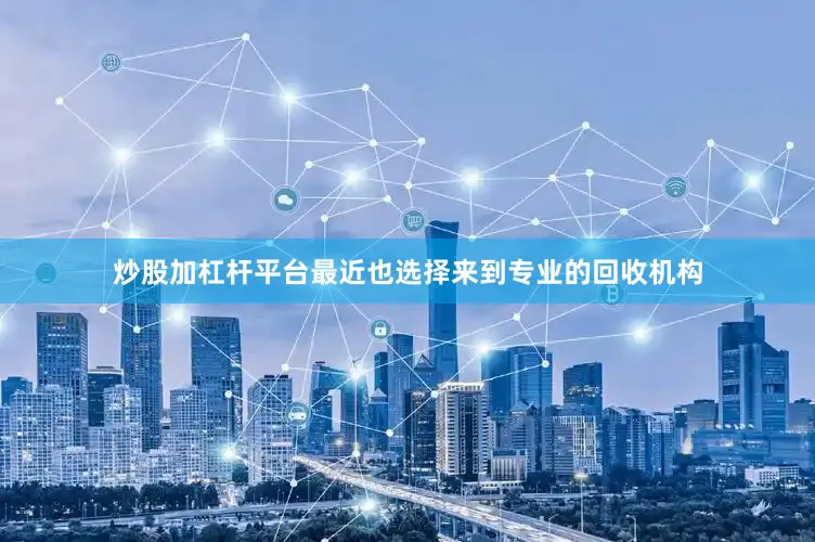 炒股加杠杆平台最近也选择来到专业的回收机构