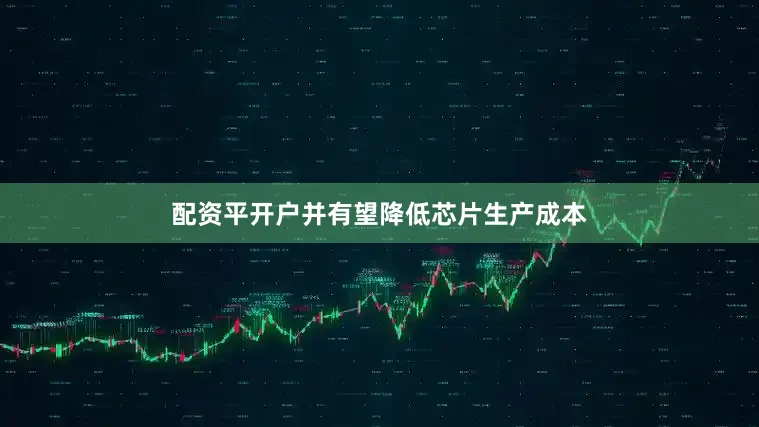 配资平开户并有望降低芯片生产成本