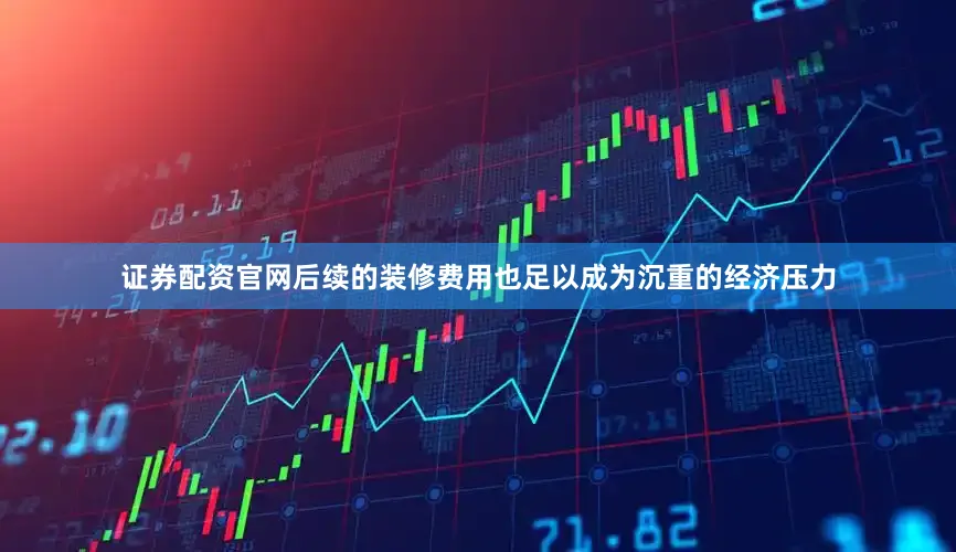 证券配资官网后续的装修费用也足以成为沉重的经济压力