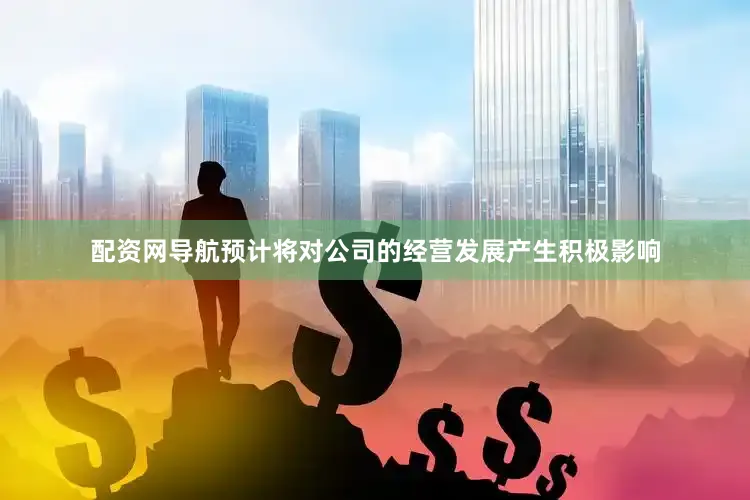 配资网导航预计将对公司的经营发展产生积极影响