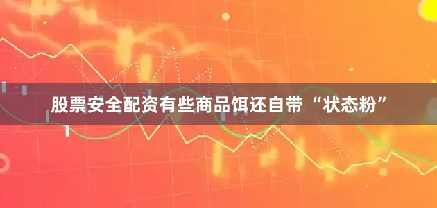 股票安全配资有些商品饵还自带 “状态粉”