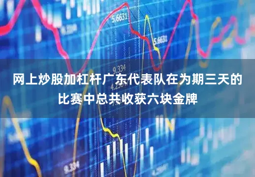 网上炒股加杠杆广东代表队在为期三天的比赛中总共收获六块金牌