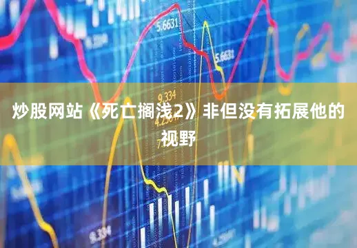 炒股网站《死亡搁浅2》非但没有拓展他的视野