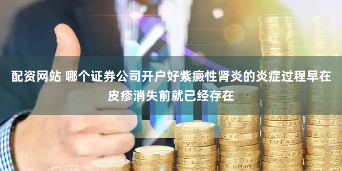 配资网站 哪个证券公司开户好紫癜性肾炎的炎症过程早在皮疹消失前就已经存在