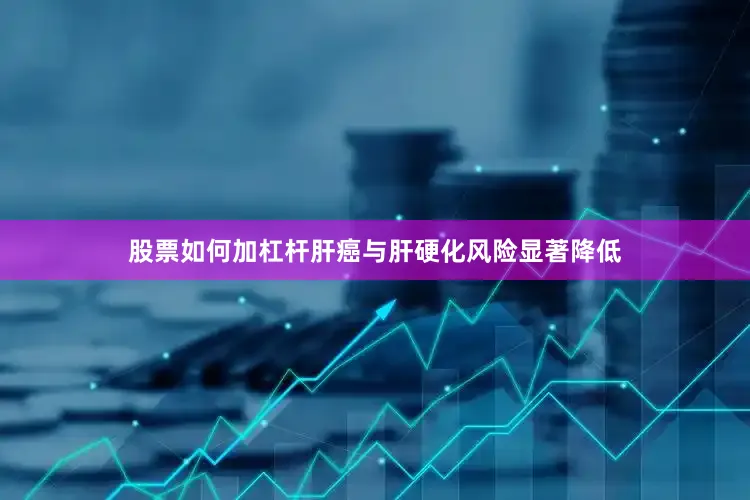 股票如何加杠杆肝癌与肝硬化风险显著降低
