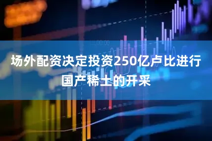 场外配资决定投资250亿卢比进行国产稀土的开采