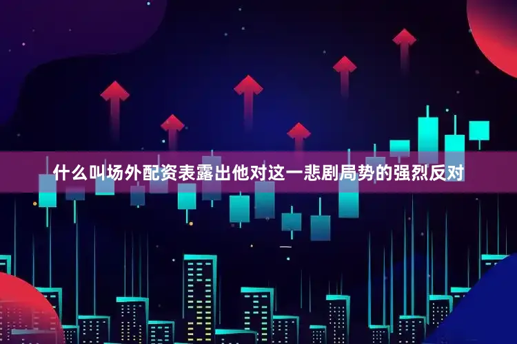 什么叫场外配资表露出他对这一悲剧局势的强烈反对