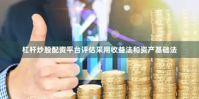 杠杆炒股配资平台评估采用收益法和资产基础法