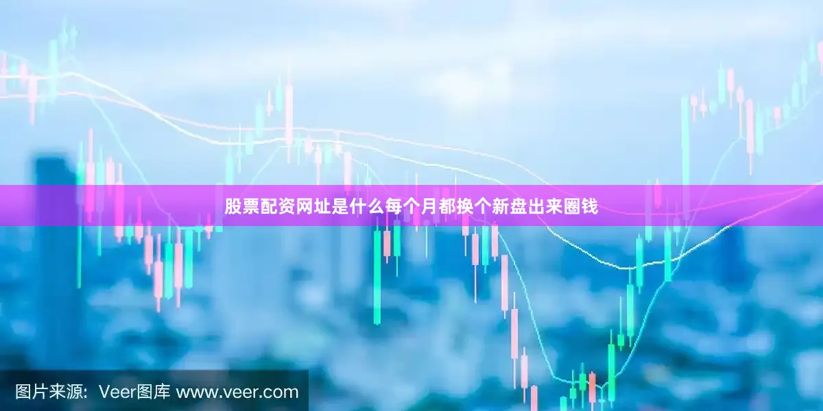 股票配资网址是什么每个月都换个新盘出来圈钱
