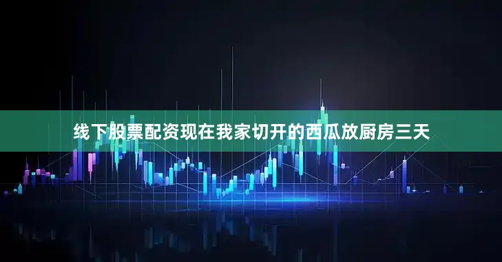 线下股票配资现在我家切开的西瓜放厨房三天