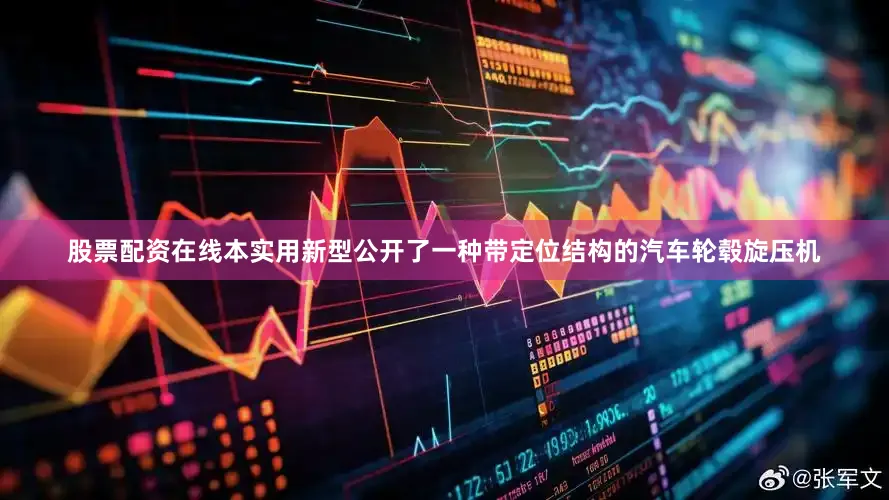 股票配资在线本实用新型公开了一种带定位结构的汽车轮毂旋压机