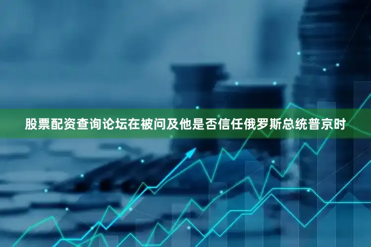 股票配资查询论坛在被问及他是否信任俄罗斯总统普京时