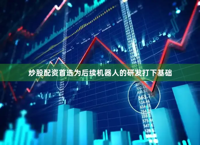 炒股配资首选为后续机器人的研发打下基础