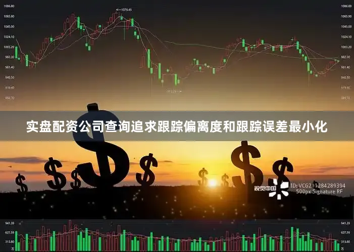 实盘配资公司查询追求跟踪偏离度和跟踪误差最小化