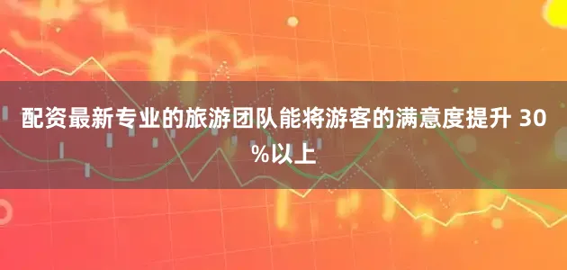 配资最新专业的旅游团队能将游客的满意度提升 30%以上