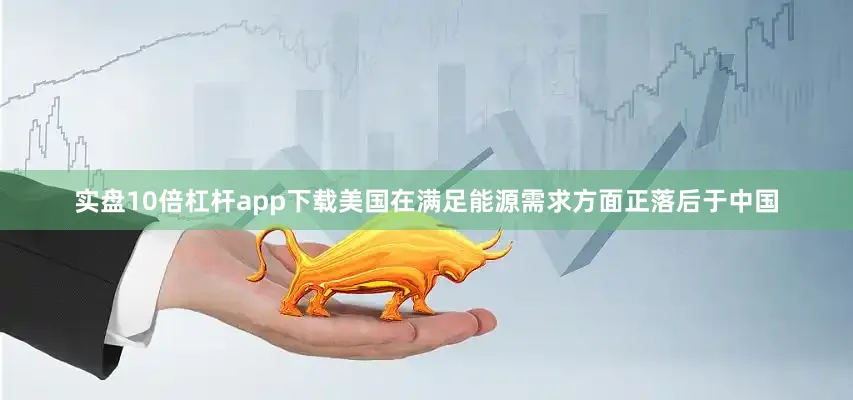实盘10倍杠杆app下载美国在满足能源需求方面正落后于中国