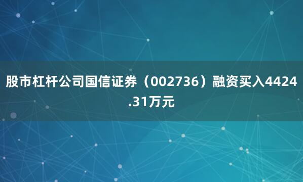 股市杠杆公司国信证券（002736）融资买入4424.31万元