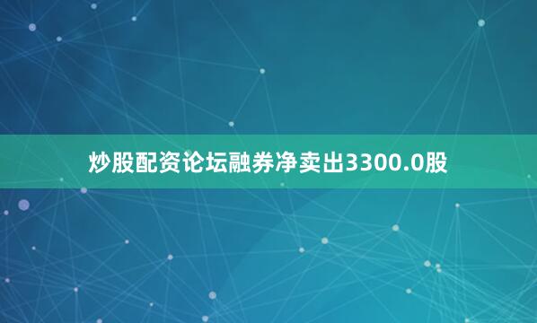 炒股配资论坛融券净卖出3300.0股