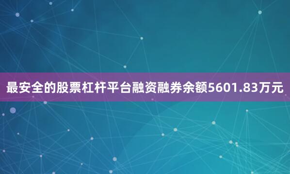 最安全的股票杠杆平台融资融券余额5601.83万元