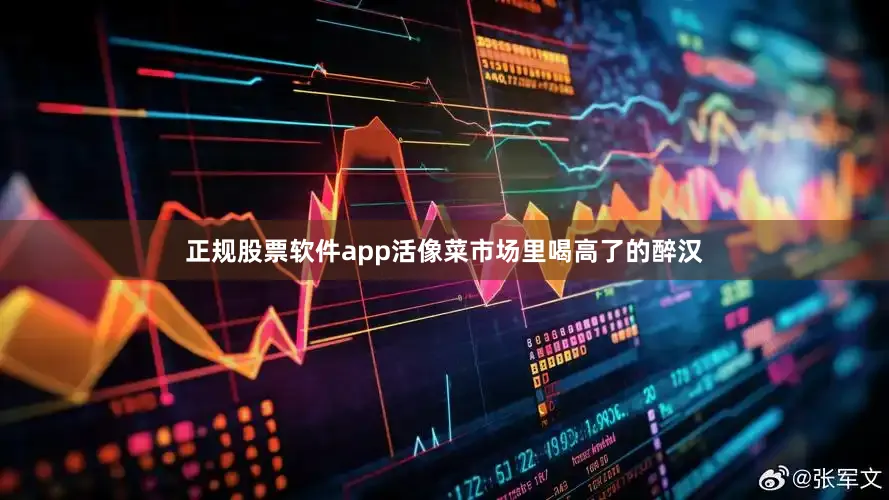 正规股票软件app活像菜市场里喝高了的醉汉
