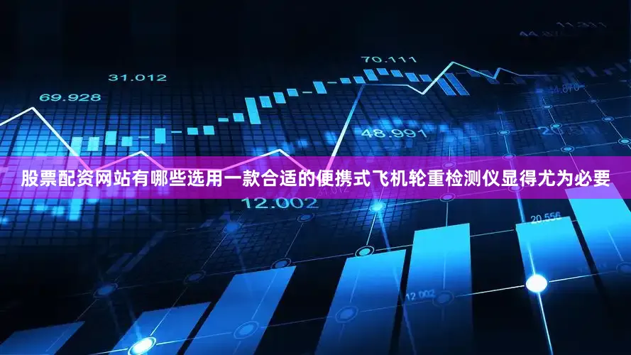 股票配资网站有哪些选用一款合适的便携式飞机轮重检测仪显得尤为必要
