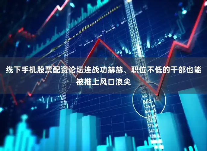 线下手机股票配资论坛连战功赫赫、职位不低的干部也能被推上风口浪尖